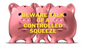 BEWARE Talk of a “Controlled Squeeze”.